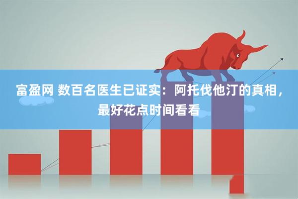 富盈网 数百名医生已证实:阿托伐他汀的真相,最好花点时间看看
