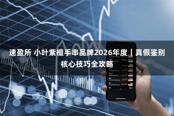 速盈所 小叶紫檀手串品牌2026年度｜真假鉴别核心技巧全攻略