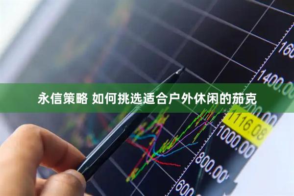 永信策略 如何挑选适合户外休闲的茄克